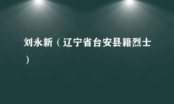 刘永新（辽宁省台安县籍烈士）