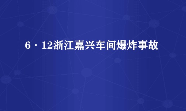 6·12浙江嘉兴车间爆炸事故