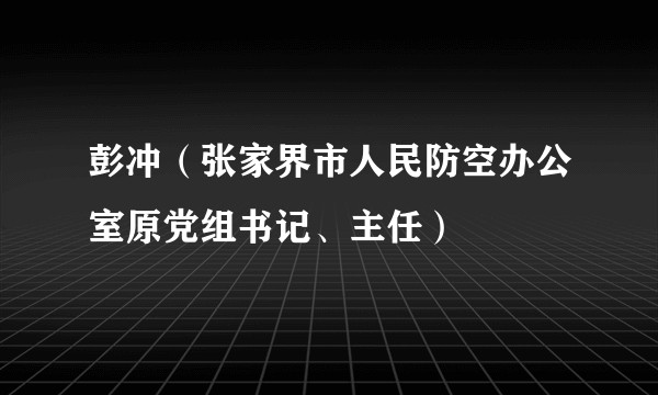 彭冲（张家界市人民防空办公室原党组书记、主任）
