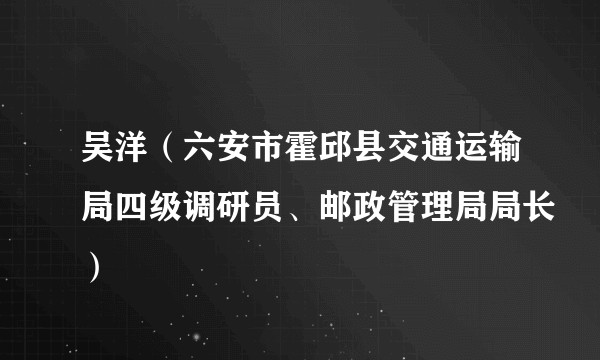 吴洋（六安市霍邱县交通运输局四级调研员、邮政管理局局长）