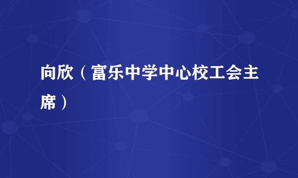 向欣（富乐中学中心校工会主席）