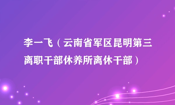 李一飞（云南省军区昆明第三离职干部休养所离休干部）