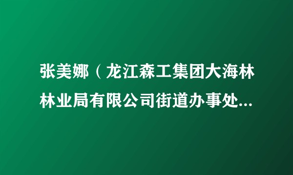 张美娜(龙江森工集团大海林林业局有限公司街道办事处林园社区主任)
