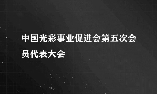 中国光彩事业促进会第五次会员代表大会