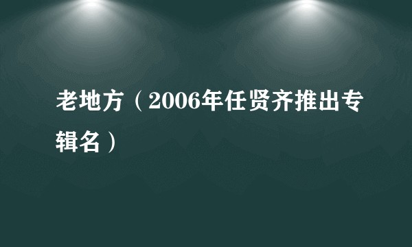 老地方（2006年任贤齐推出专辑名）
