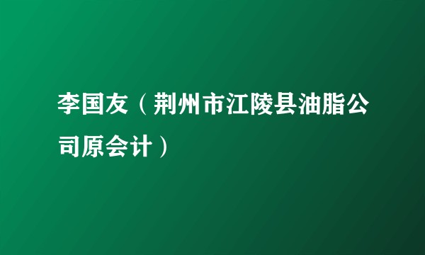 李国友(荆州市江陵县油脂公司原会计)