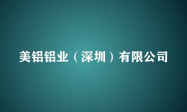 美铝铝业(深圳)有限公司