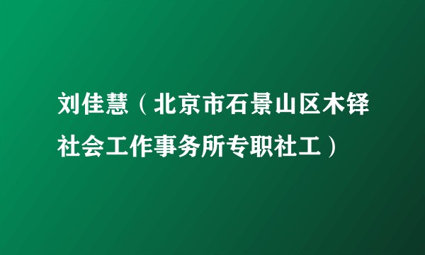 刘佳慧（北京市石景山区木铎社会工作事务所专职社工）