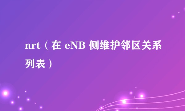 nrt(在 eNB 侧维护邻区关系列表)