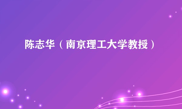陈志华（南京理工大学教授）