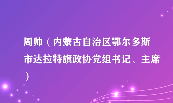周帅（内蒙古自治区鄂尔多斯市达拉特旗政协党组书记、主席）