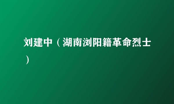 刘建中（湖南浏阳籍革命烈士）