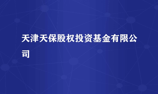 天津天保股权投资基金有限公司