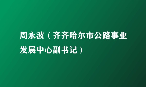 周永波（齐齐哈尔市公路事业发展中心副书记）