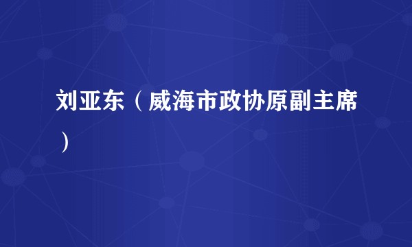 刘亚东（威海市政协原副主席）