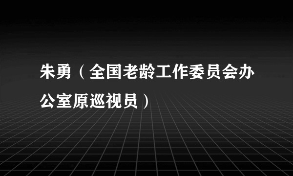 朱勇（全国老龄工作委员会办公室原巡视员）
