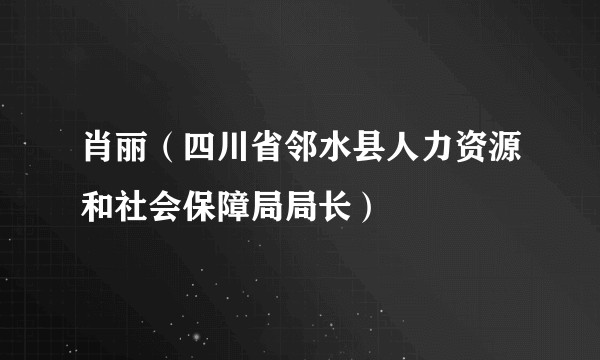 肖丽(四川省邻水县人力资源和社会保障局局长)