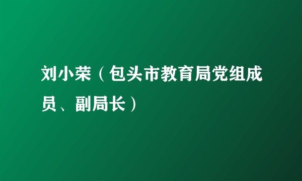刘小荣（包头市教育局党组成员、副局长）