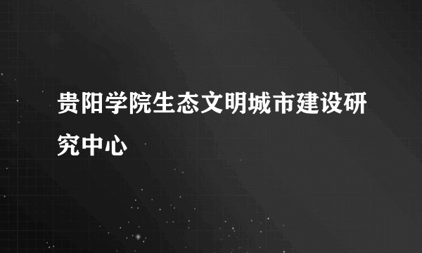 贵阳学院生态文明城市建设研究中心