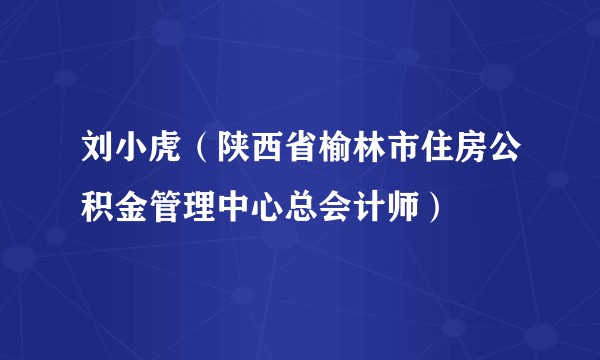 刘小虎（陕西省榆林市住房公积金管理中心总会计师）