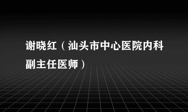 谢晓红(汕头市中心医院内科副主任医师)