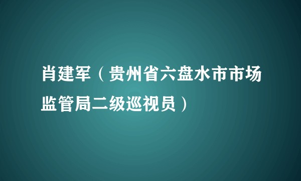 肖建军（贵州省六盘水市市场监管局二级巡视员）