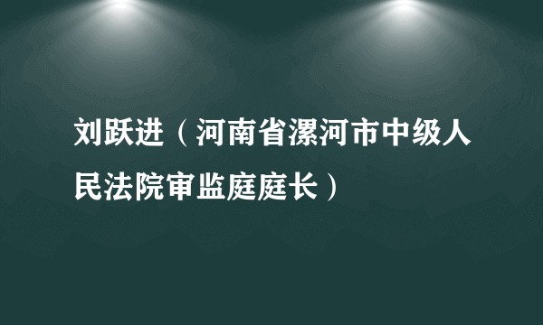 刘跃进（河南省漯河市中级人民法院审监庭庭长）