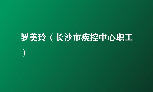 罗美玲（长沙市疾控中心职工）