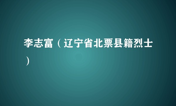 李志富（辽宁省北票县籍烈士）
