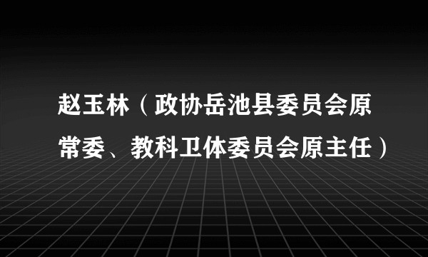 赵玉林（政协岳池县委员会原常委、教科卫体委员会原主任）