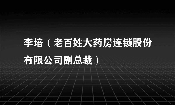 李培(老百姓大药房连锁股份有限公司副总裁)