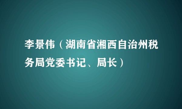 李景伟（湖南省湘西自治州税务局党委书记、局长）