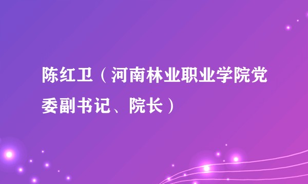 陈红卫（河南林业职业学院党委副书记、院长）