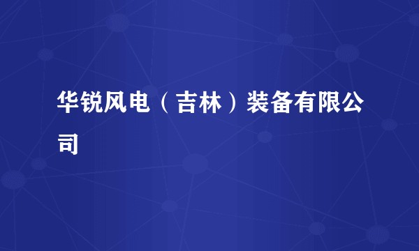 华锐风电（吉林）装备有限公司