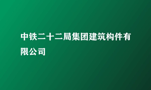 中铁二十二局集团建筑构件有限公司