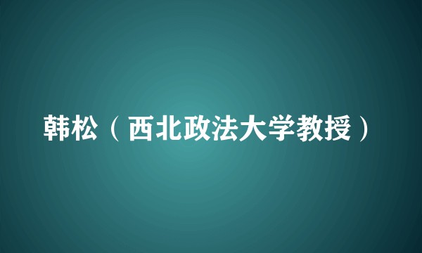 韩松（西北政法大学教授）