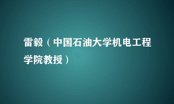 雷毅（中国石油大学机电工程学院教授）