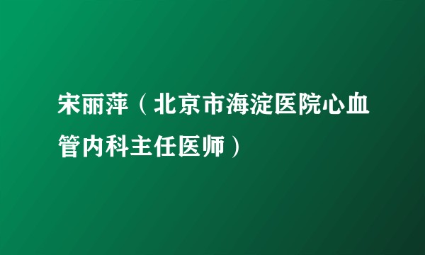 宋丽萍（北京市海淀医院心血管内科主任医师）