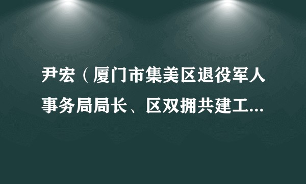 尹宏（厦门市集美区退役军人事务局局长、区双拥共建工作领导小组办公室主任（兼））