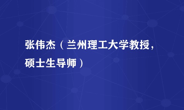 张伟杰(兰州理工大学教授,硕士生导师)