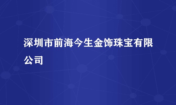 深圳市前海今生金饰珠宝有限公司
