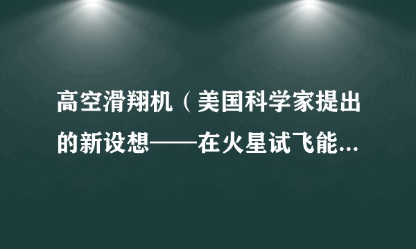 高空滑翔机（美国科学家提出的新设想——在火星试飞能连续飞行一天甚至更长时间的高空滑翔机）