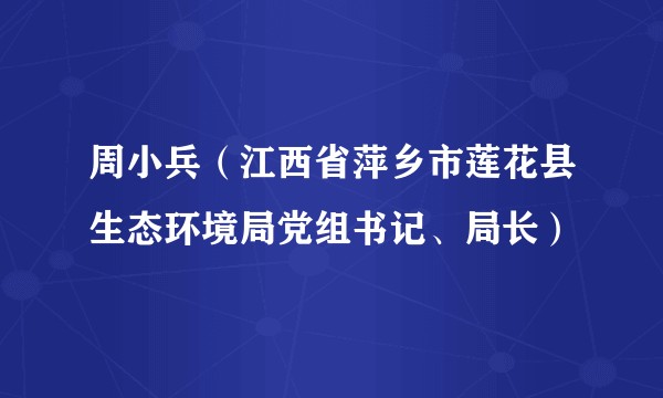周小兵（江西省萍乡市莲花县生态环境局党组书记、局长）