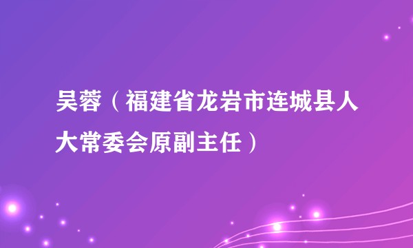 吴蓉（福建省龙岩市连城县人大常委会原副主任）