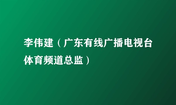 李伟建（广东有线广播电视台体育频道总监）