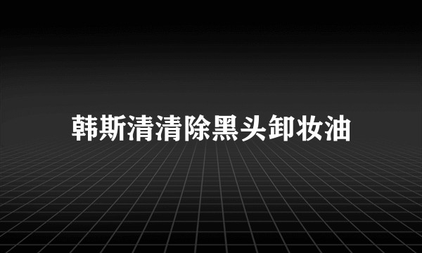 韩斯清清除黑头卸妆油