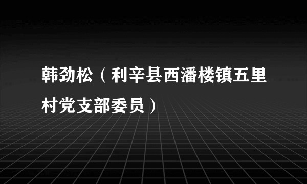 韩劲松（利辛县西潘楼镇五里村党支部委员）