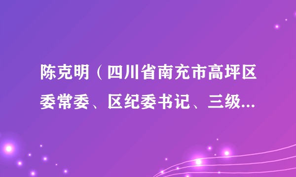 陈克明（四川省南充市高坪区委常委、区纪委书记、三级调研员、区监察委员会主任）
