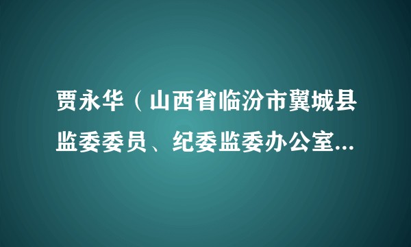 贾永华（山西省临汾市翼城县监委委员、纪委监委办公室主任、二级主任科员）