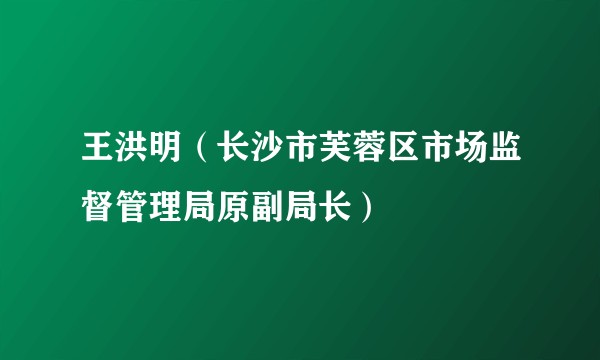 王洪明（长沙市芙蓉区市场监督管理局原副局长）